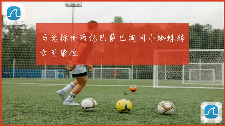 马竞标价两亿巴萨已询问小蜘蛛转会可能性